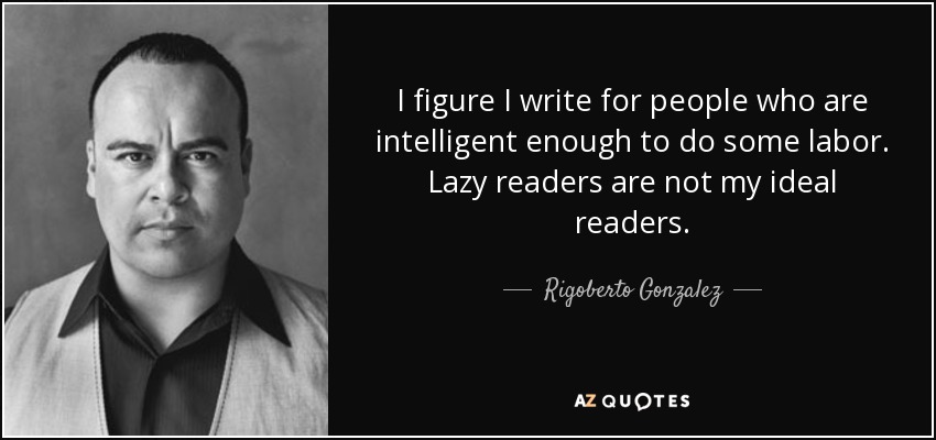 I figure I write for people who are intelligent enough to do some labor. Lazy readers are not my ideal readers. - Rigoberto Gonzalez