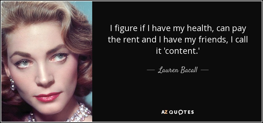 I figure if I have my health, can pay the rent and I have my friends, I call it 'content.' - Lauren Bacall