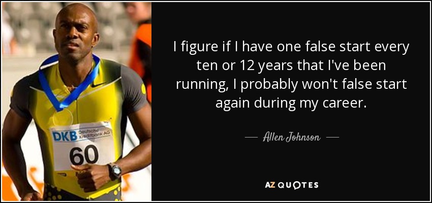 I figure if I have one false start every ten or 12 years that I've been running, I probably won't false start again during my career. - Allen Johnson