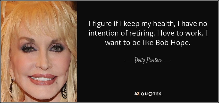 I figure if I keep my health, I have no intention of retiring. I love to work. I want to be like Bob Hope. - Dolly Parton