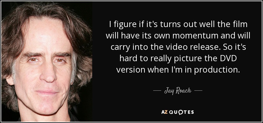 I figure if it's turns out well the film will have its own momentum and will carry into the video release. So it's hard to really picture the DVD version when I'm in production. - Jay Roach
