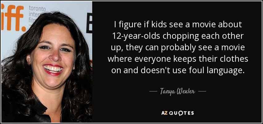 I figure if kids see a movie about 12-year-olds chopping each other up, they can probably see a movie where everyone keeps their clothes on and doesn't use foul language. - Tanya Wexler