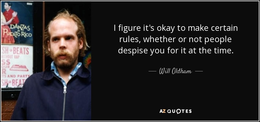 I figure it's okay to make certain rules, whether or not people despise you for it at the time. - Will Oldham