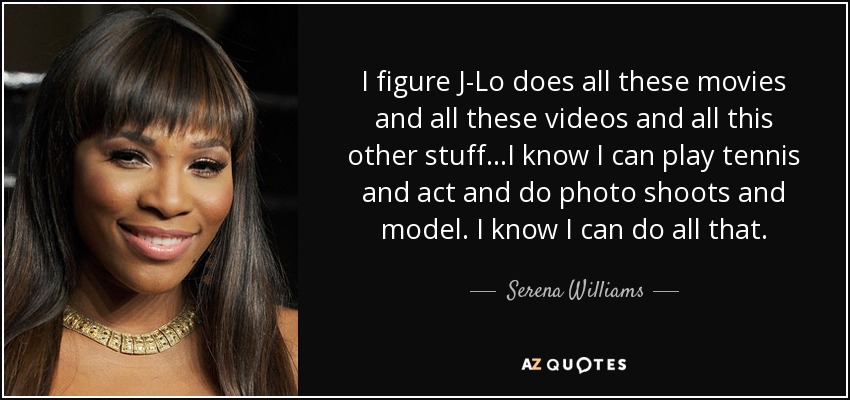 I figure J-Lo does all these movies and all these videos and all this other stuff...I know I can play tennis and act and do photo shoots and model. I know I can do all that. - Serena Williams