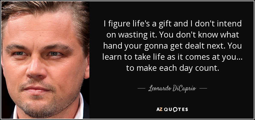 I figure life's a gift and I don't intend on wasting it. You don't know what hand your gonna get dealt next. You learn to take life as it comes at you... to make each day count. - Leonardo DiCaprio
