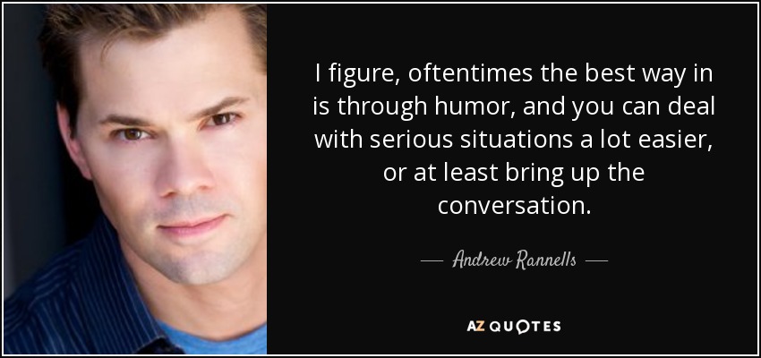 I figure, oftentimes the best way in is through humor, and you can deal with serious situations a lot easier, or at least bring up the conversation. - Andrew Rannells