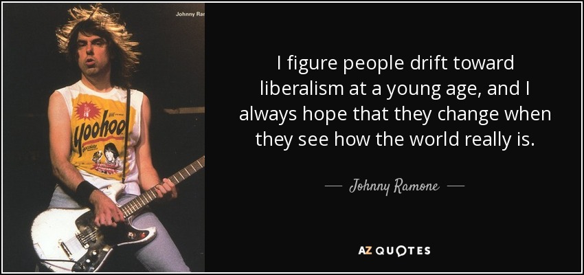 I figure people drift toward liberalism at a young age, and I always hope that they change when they see how the world really is. - Johnny Ramone