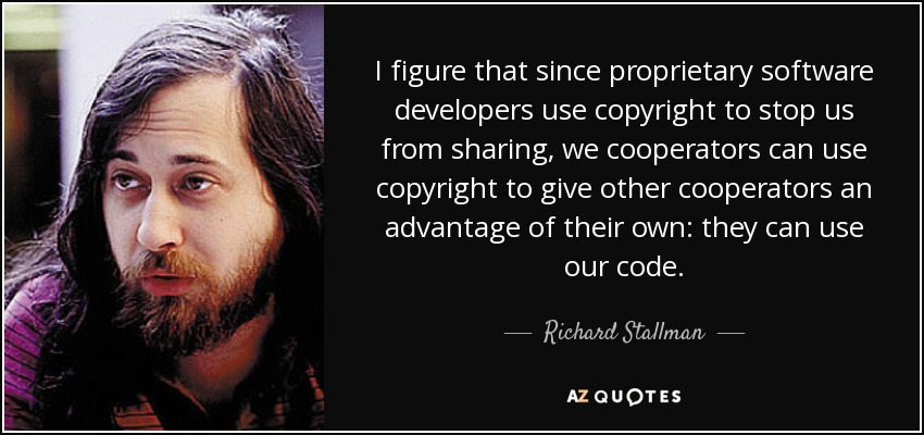 I figure that since proprietary software developers use copyright to stop us from sharing, we cooperators can use copyright to give other cooperators an advantage of their own: they can use our code. - Richard Stallman