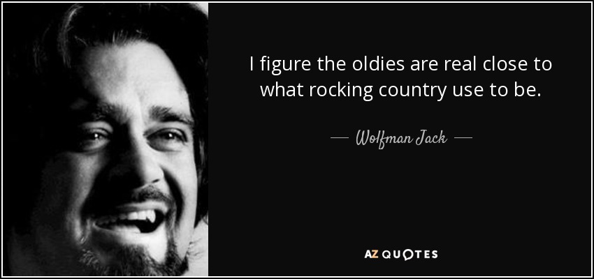 I figure the oldies are real close to what rocking country use to be. - Wolfman Jack