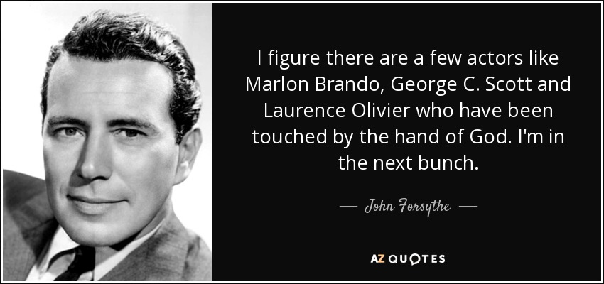 I figure there are a few actors like Marlon Brando, George C. Scott and Laurence Olivier who have been touched by the hand of God. I'm in the next bunch. - John Forsythe