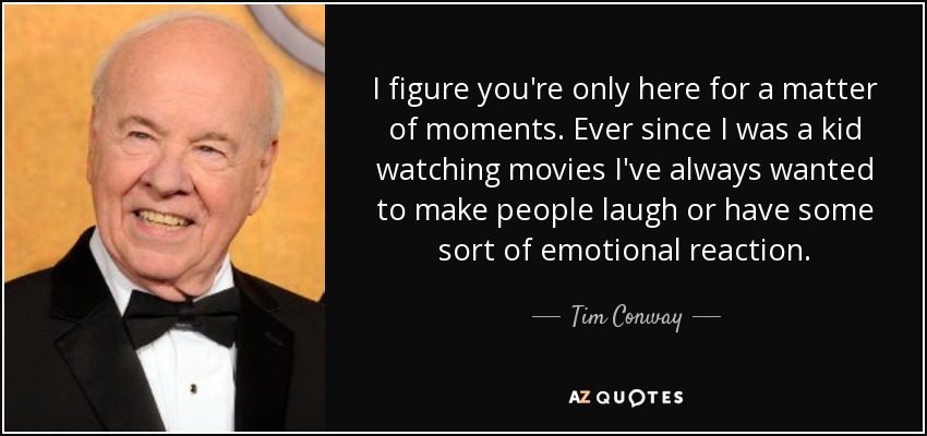 I figure you're only here for a matter of moments. Ever since I was a kid watching movies I've always wanted to make people laugh or have some sort of emotional reaction. - Tim Conway