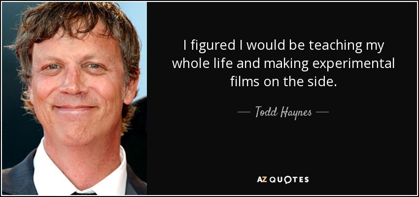 I figured I would be teaching my whole life and making experimental films on the side. - Todd Haynes