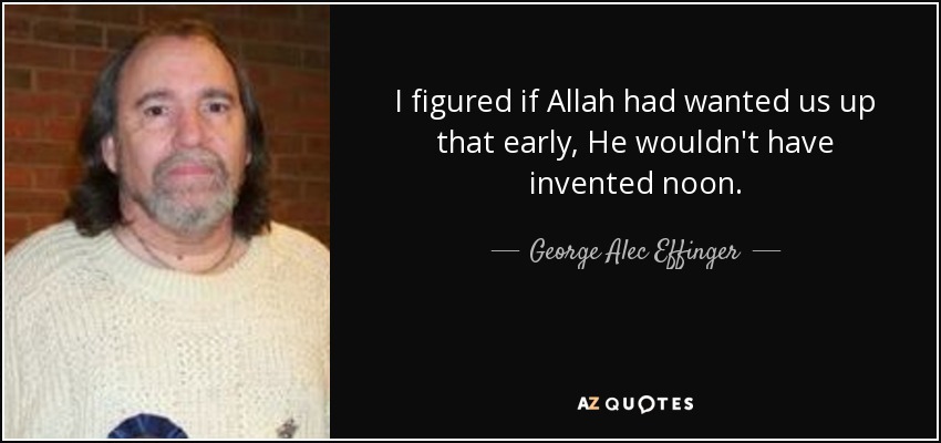 I figured if Allah had wanted us up that early, He wouldn't have invented noon. - George Alec Effinger