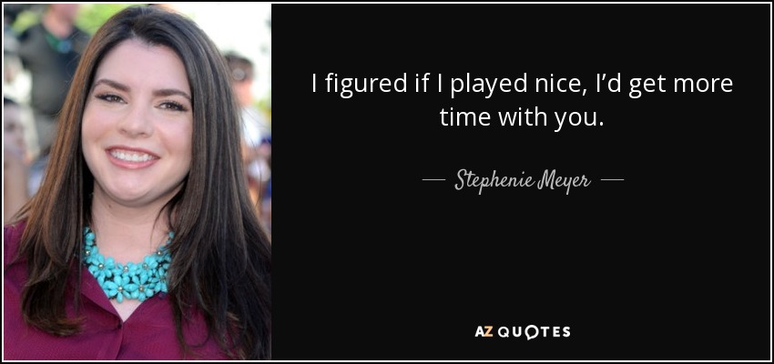 I figured if I played nice, I’d get more time with you. - Stephenie Meyer