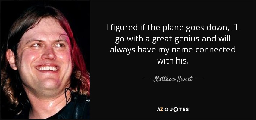 I figured if the plane goes down, I'll go with a great genius and will always have my name connected with his. - Matthew Sweet