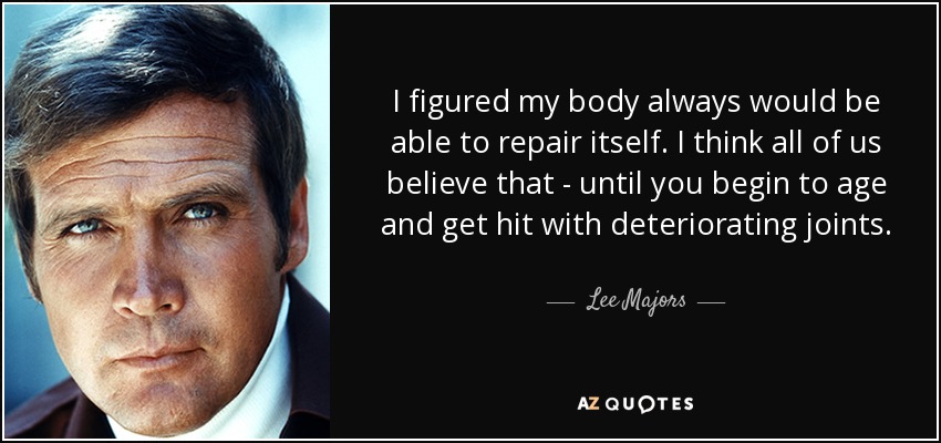 I figured my body always would be able to repair itself. I think all of us believe that - until you begin to age and get hit with deteriorating joints. - Lee Majors