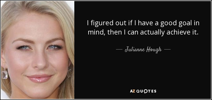 I figured out if I have a good goal in mind, then I can actually achieve it. - Julianne Hough