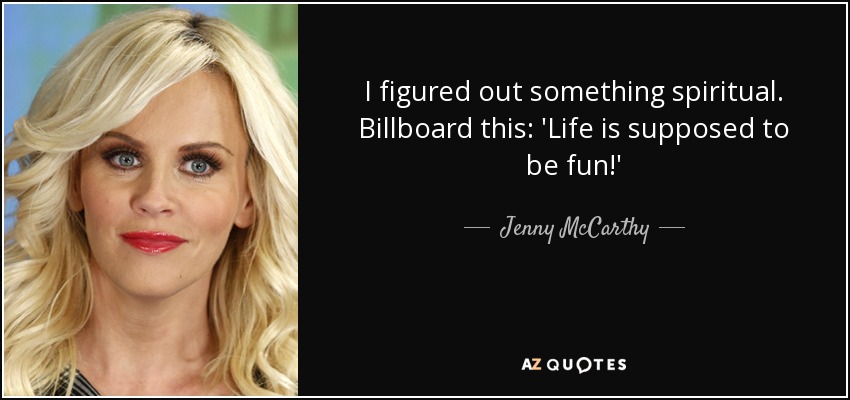 I figured out something spiritual. Billboard this: 'Life is supposed to be fun!' - Jenny McCarthy