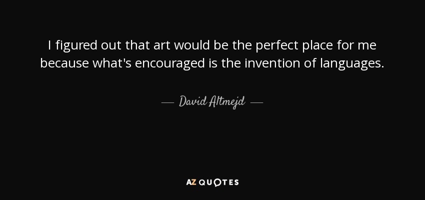I figured out that art would be the perfect place for me because what's encouraged is the invention of languages. - David Altmejd