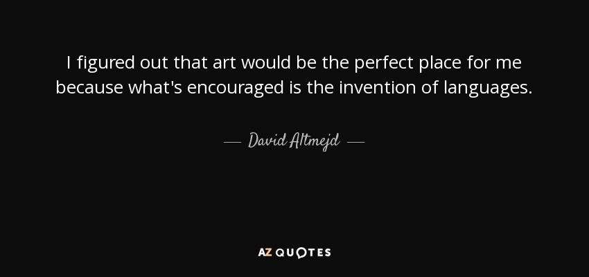I figured out that art would be the perfect place for me because what's encouraged is the invention of languages. - David Altmejd