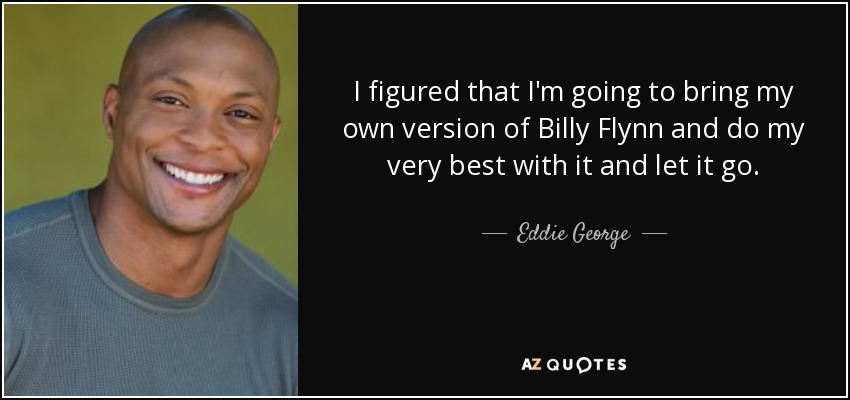 I figured that I'm going to bring my own version of Billy Flynn and do my very best with it and let it go. - Eddie George