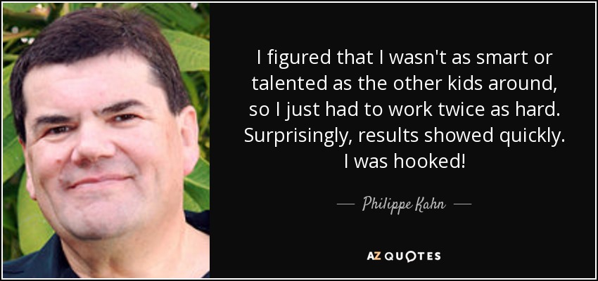I figured that I wasn't as smart or talented as the other kids around, so I just had to work twice as hard. Surprisingly, results showed quickly. I was hooked! - Philippe Kahn