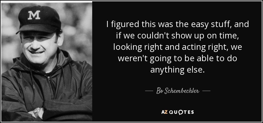 I figured this was the easy stuff, and if we couldn't show up on time, looking right and acting right, we weren't going to be able to do anything else. - Bo Schembechler
