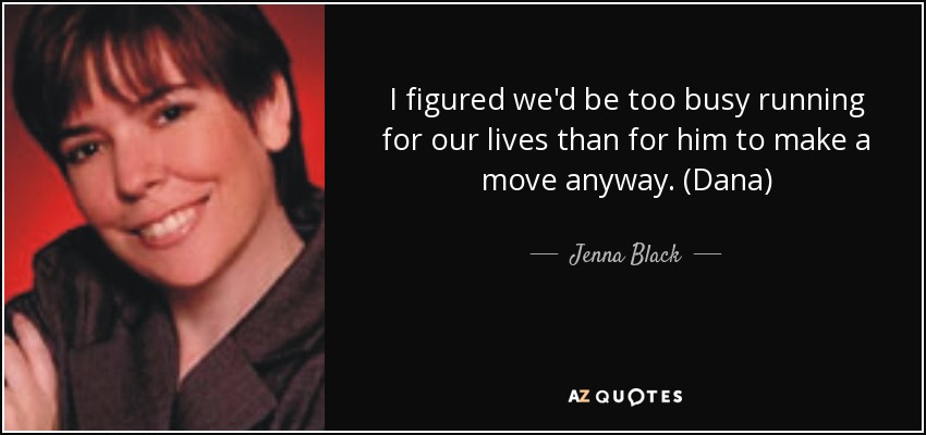 I figured we'd be too busy running for our lives than for him to make a move anyway. (Dana) - Jenna Black