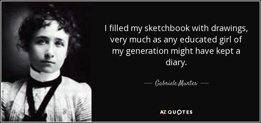I filled my sketchbook with drawings, very much as any educated girl of my generation might have kept a diary. - Gabriele Munter