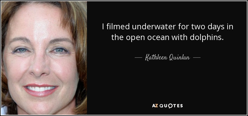 I filmed underwater for two days in the open ocean with dolphins. - Kathleen Quinlan