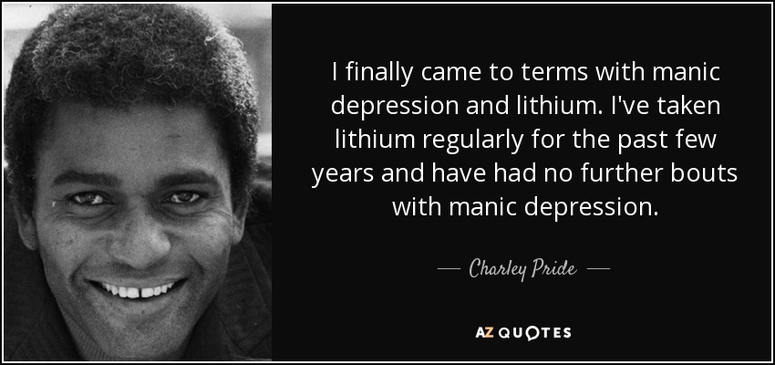 I finally came to terms with manic depression and lithium. I've taken lithium regularly for the past few years and have had no further bouts with manic depression. - Charley Pride