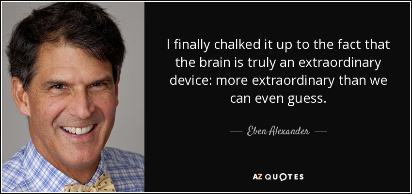I finally chalked it up to the fact that the brain is truly an extraordinary device: more extraordinary than we can even guess. - Eben Alexander