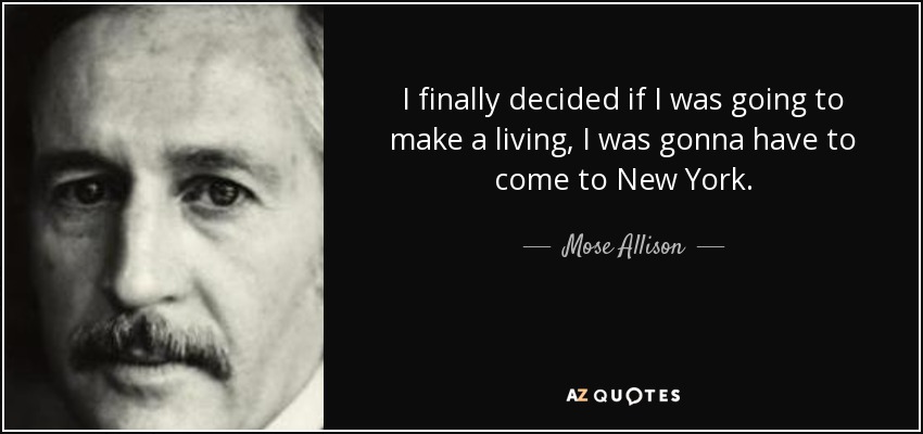 I finally decided if I was going to make a living, I was gonna have to come to New York. - Mose Allison