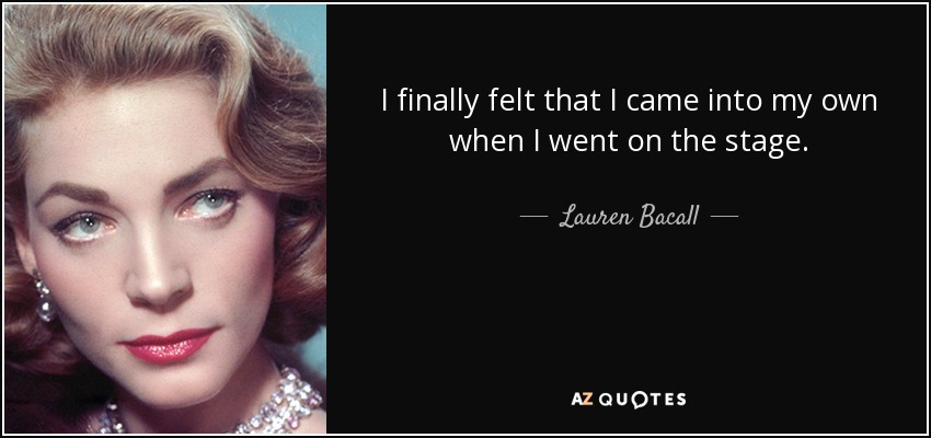 I finally felt that I came into my own when I went on the stage. - Lauren Bacall