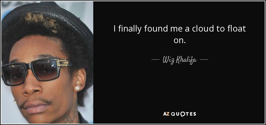 I finally found me a cloud to float on. - Wiz Khalifa