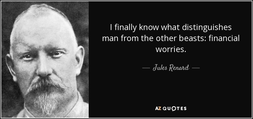 I finally know what distinguishes man from the other beasts: financial worries. - Jules Renard
