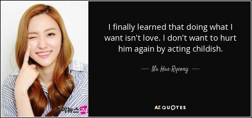 I finally learned that doing what I want isn't love. I don't want to hurt him again by acting childish. - Na Hae Ryeong