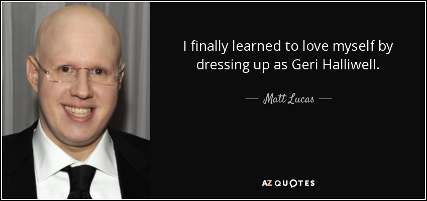 I finally learned to love myself by dressing up as Geri Halliwell. - Matt Lucas