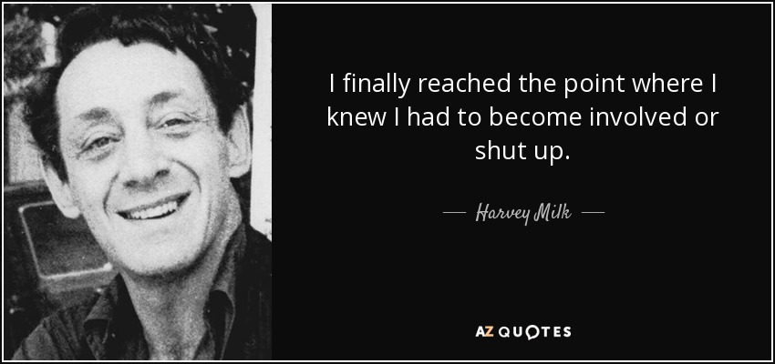 I finally reached the point where I knew I had to become involved or shut up. - Harvey Milk