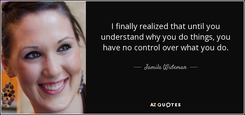 I finally realized that until you understand why you do things, you have no control over what you do. - Jamila Wideman