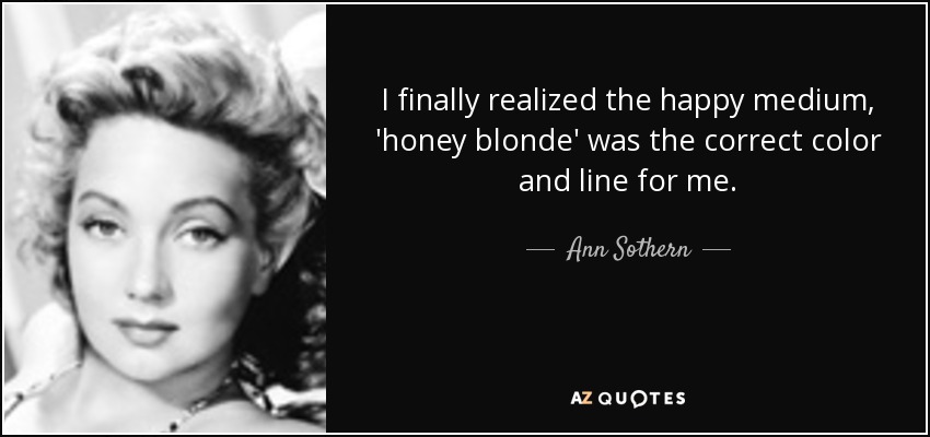I finally realized the happy medium, 'honey blonde' was the correct color and line for me. - Ann Sothern