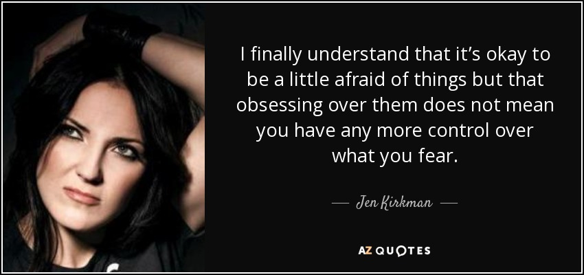I finally understand that it’s okay to be a little afraid of things but that obsessing over them does not mean you have any more control over what you fear. - Jen Kirkman