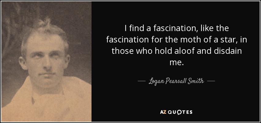 I find a fascination, like the fascination for the moth of a star, in those who hold aloof and disdain me. - Logan Pearsall Smith