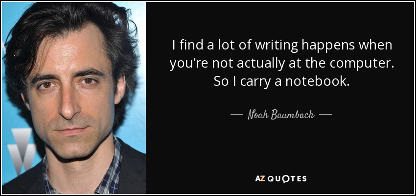 I find a lot of writing happens when you're not actually at the computer. So I carry a notebook. - Noah Baumbach