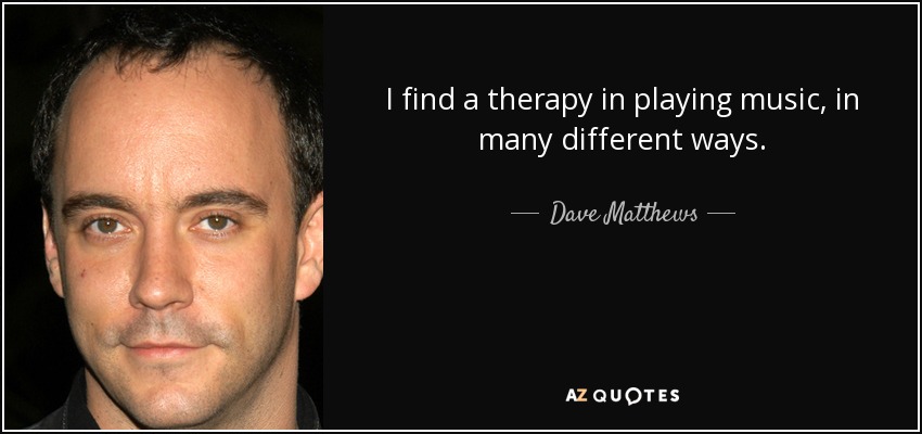 I find a therapy in playing music, in many different ways. - Dave Matthews
