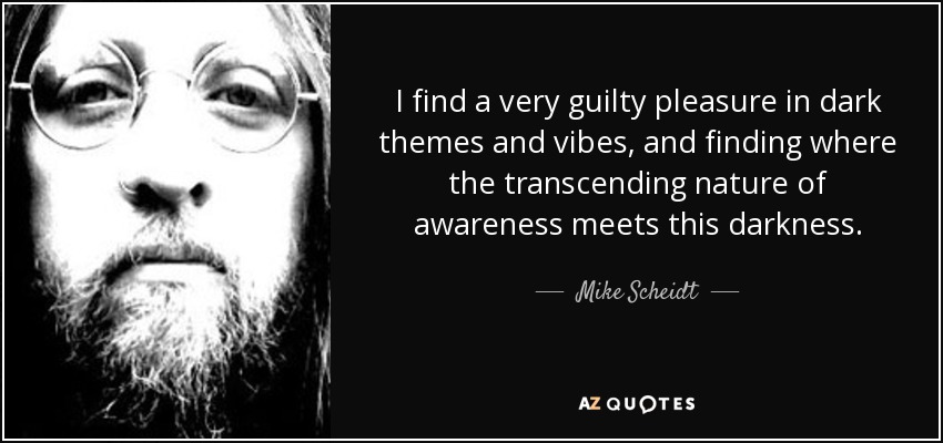I find a very guilty pleasure in dark themes and vibes, and finding where the transcending nature of awareness meets this darkness. - Mike Scheidt