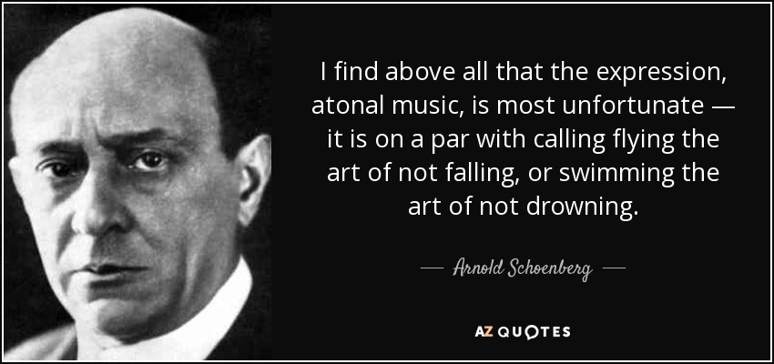 I find above all that the expression, atonal music, is most unfortunate — it is on a par with calling flying the art of not falling, or swimming the art of not drowning. - Arnold Schoenberg