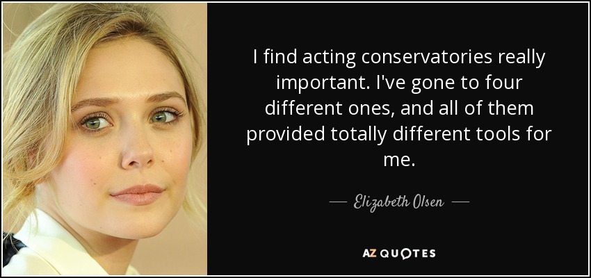I find acting conservatories really important. I've gone to four different ones, and all of them provided totally different tools for me. - Elizabeth Olsen