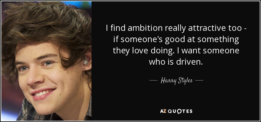 I find ambition really attractive too - if someone's good at something they love doing. I want someone who is driven. - Harry Styles
