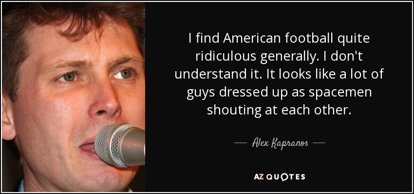 I find American football quite ridiculous generally. I don't understand it. It looks like a lot of guys dressed up as spacemen shouting at each other. - Alex Kapranos